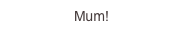 Mum!